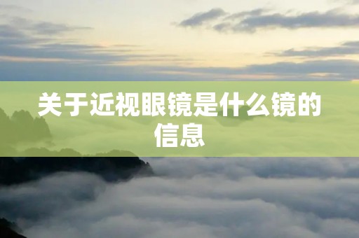 关于近视眼镜是什么镜的信息 关于近视眼镜是什么镜的信息