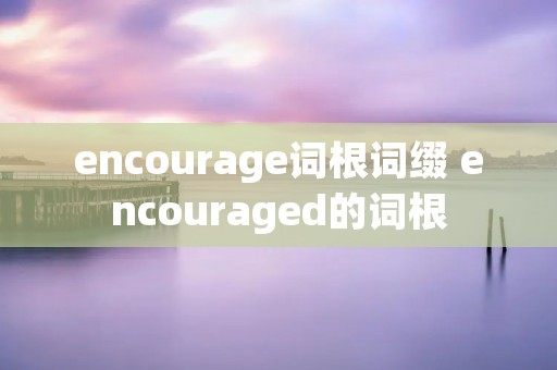 encourage词根词缀 encouraged的词根 encourage词根词缀 encouraged的词根