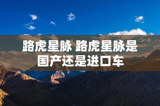 路虎星脉 路虎星脉是国产还是进口车