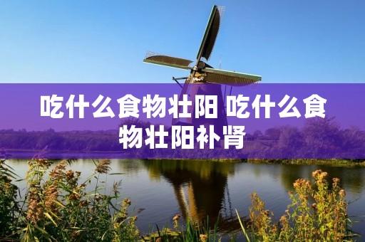 吃什么食物壮阳 吃什么食物壮阳补肾