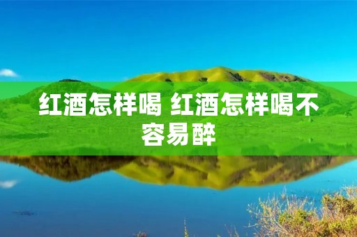 红酒怎样喝 红酒怎样喝不容易醉 红酒怎样喝 红酒怎样喝不容易醉