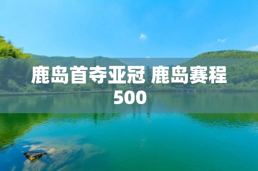 鹿岛首夺亚冠 鹿岛赛程500