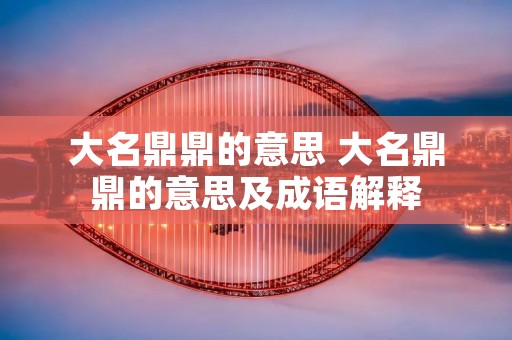 大名鼎鼎的意思 大名鼎鼎的意思及成语解释