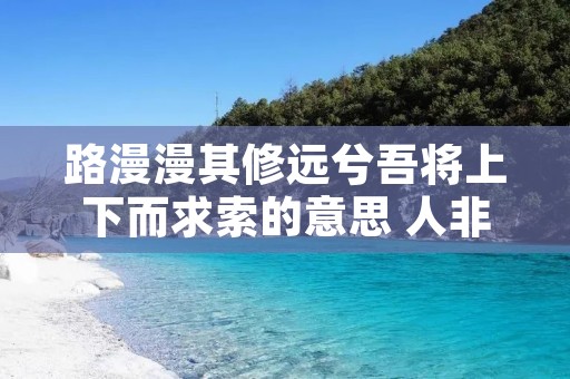 路漫漫其修远兮吾将上下而求索的意思 人非生而知之者孰能无惑的意思