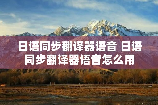 日语同步翻译器语音 日语同步翻译器语音怎么用