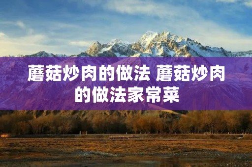 蘑菇炒肉的做法 蘑菇炒肉的做法家常菜 蘑菇炒肉的做法 蘑菇炒肉的做法家常菜