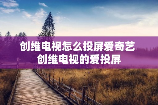 创维电视怎么投屏爱奇艺 创维电视的爱投屏
