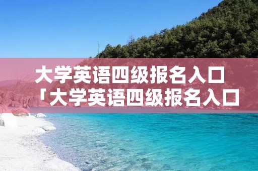 大学英语四级报名入口「大学英语四级报名入口官方网站」 大学英语四级报名入口「大学英语四级报名入口官方网站」