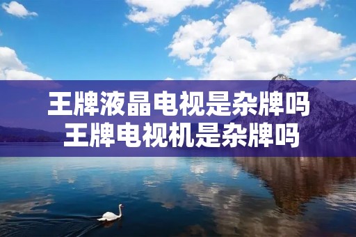 王牌液晶电视是杂牌吗 王牌电视机是杂牌吗