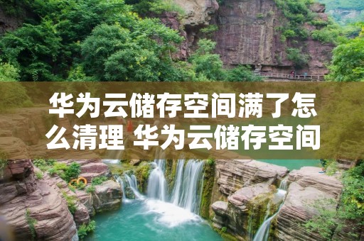 华为云储存空间满了怎么清理 华为云储存空间满了怎么清理手机