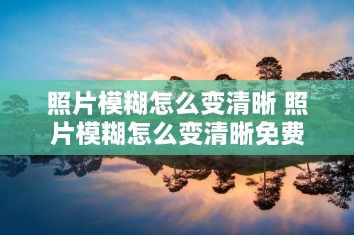 照片模糊怎么变清晰 照片模糊怎么变清晰免费 照片模糊怎么变清晰 照片模糊怎么变清晰免费