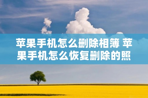 苹果手机怎么删除相簿 苹果手机怎么恢复删除的照片