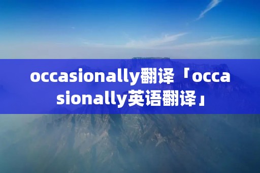 occasionally翻译「occasionally英语翻译」 occasionally翻译「occasionally英语翻译」