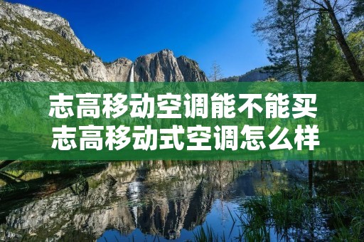志高移动空调能不能买 志高移动式空调怎么样 志高移动空调能不能买 志高移动式空调怎么样