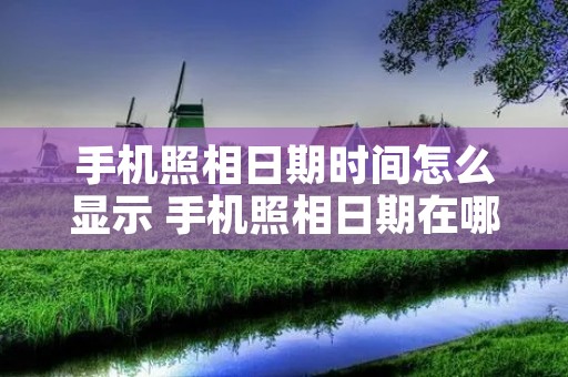 手机照相日期时间怎么显示 手机照相日期在哪设置