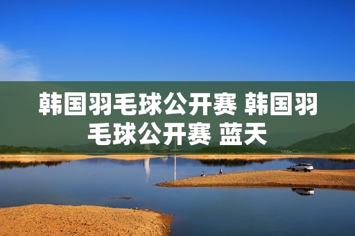 韩国羽毛球公开赛 韩国羽毛球公开赛 蓝天 韩国羽毛球公开赛 韩国羽毛球公开赛 蓝天