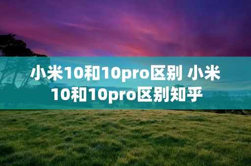 小米10和10pro区别 小米10和10pro区别知乎