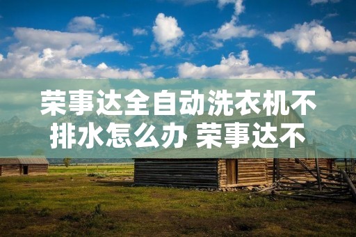 荣事达全自动洗衣机不排水怎么办 荣事达不脱水是什么原因