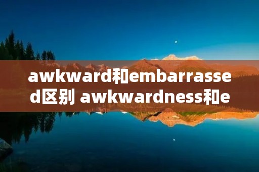 awkward和embarrassed区别 awkwardness和embarrassed区别 awkward和embarrassed区别 awkwardness和embarrassed区别