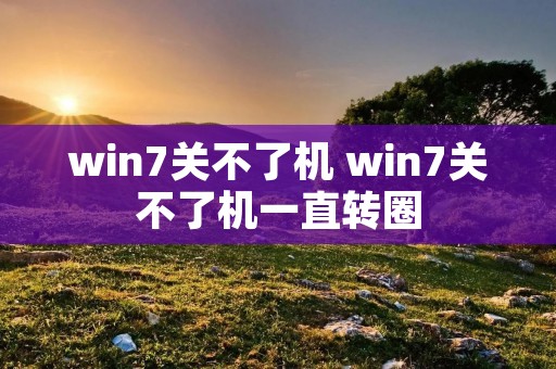 win7关不了机 win7关不了机一直转圈 win7关不了机 win7关不了机一直转圈