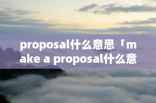 proposal什么意思「make a proposal什么意思」 proposal什么意思「make a proposal什么意思」