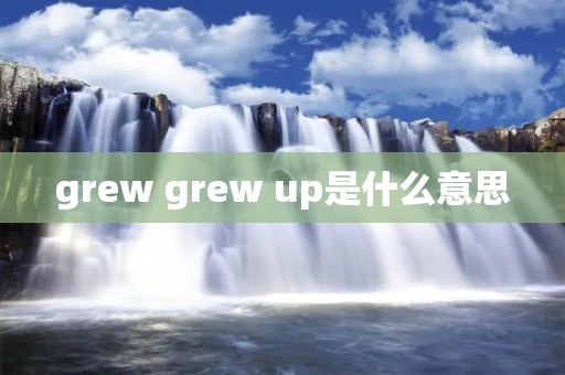 grew grew up是什么意思