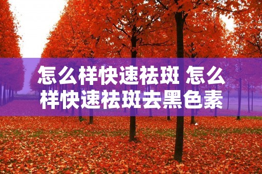 怎么样快速祛斑 怎么样快速祛斑去黑色素 怎么样快速祛斑 怎么样快速祛斑去黑色素