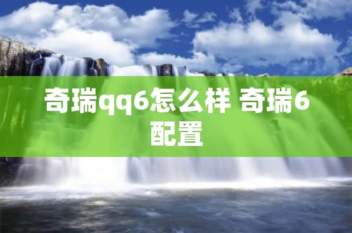 奇瑞qq6怎么样 奇瑞6配置