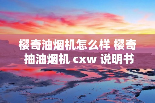 樱奇油烟机怎么样 樱奇 抽油烟机 cxw 说明书 樱奇油烟机怎么样 樱奇 抽油烟机 cxw 说明书