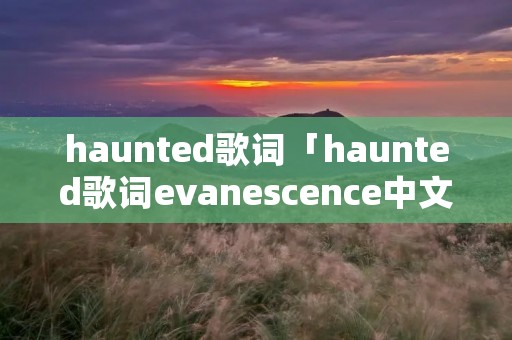 haunted歌词「haunted歌词evanescence中文」 haunted歌词「haunted歌词evanescence中文」