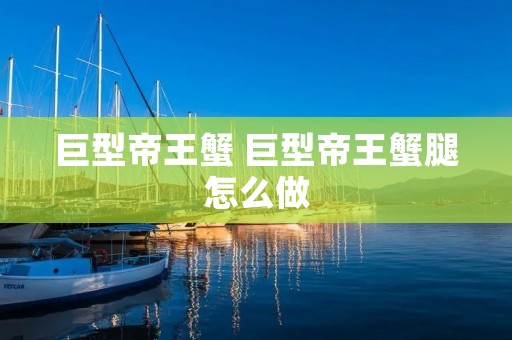 巨型帝王蟹 巨型帝王蟹腿怎么做 巨型帝王蟹 巨型帝王蟹腿怎么做
