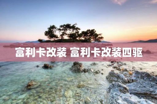 富利卡改装 富利卡改装四驱 富利卡改装 富利卡改装四驱