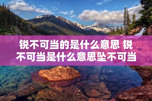 锐不可当的是什么意思 锐不可当是什么意思坠不可当锐不可当是什么意思