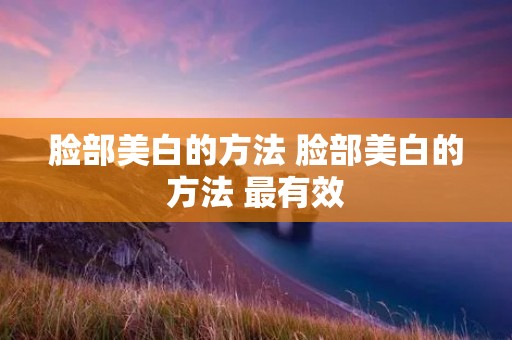 脸部美白的方法 脸部美白的方法 最有效