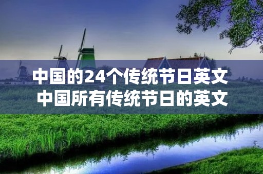 中国的24个传统节日英文 中国所有传统节日的英文 中国的24个传统节日英文 中国所有传统节日的英文