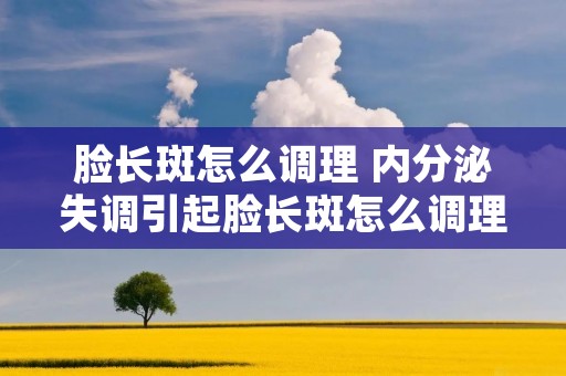 脸长斑怎么调理 内分泌失调引起脸长斑怎么调理