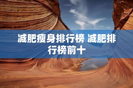 减肥瘦身排行榜 减肥排行榜前十 减肥瘦身排行榜 减肥排行榜前十