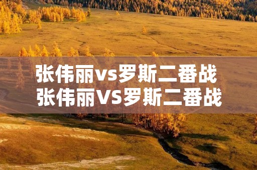 张伟丽vs罗斯二番战 张伟丽VS罗斯二番战谁赢了 张伟丽vs罗斯二番战 张伟丽VS罗斯二番战谁赢了