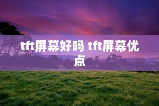 tft屏幕好吗 tft屏幕优点