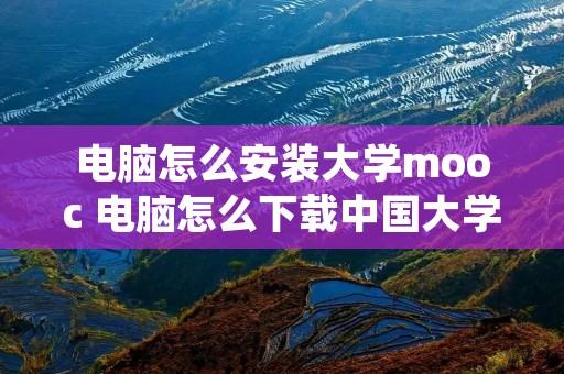 电脑怎么安装大学mooc 电脑怎么下载中国大学mooc软件 电脑怎么安装大学mooc 电脑怎么下载中国大学mooc软件