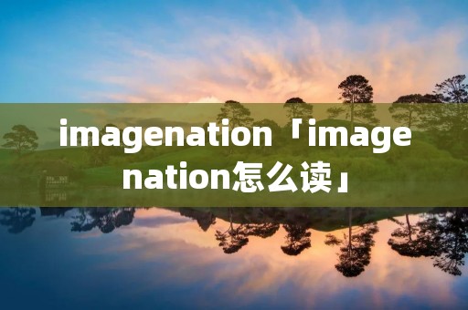 imagenation「imagenation怎么读」 imagenation「imagenation怎么读」