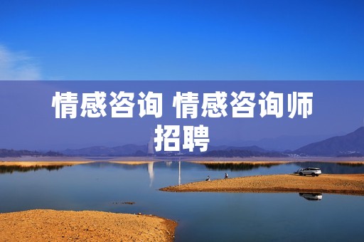 情感咨询 情感咨询师招聘 情感咨询 情感咨询师招聘