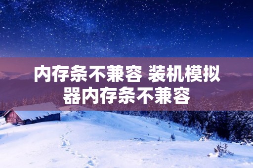 内存条不兼容 装机模拟器内存条不兼容