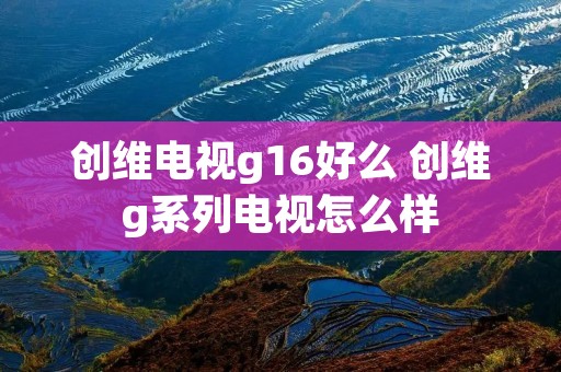 创维电视g16好么 创维g系列电视怎么样