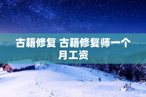 古籍修复 古籍修复师一个月工资 古籍修复 古籍修复师一个月工资