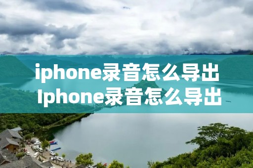 iphone录音怎么导出 Iphone录音怎么导出来