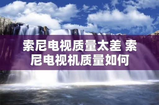 索尼电视质量太差 索尼电视机质量如何
