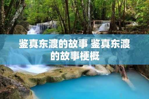 鉴真东渡的故事 鉴真东渡的故事梗概 鉴真东渡的故事 鉴真东渡的故事梗概