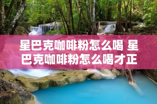 星巴克咖啡粉怎么喝 星巴克咖啡粉怎么喝才正确