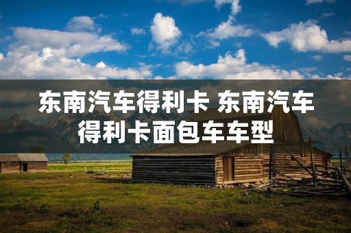 东南汽车得利卡 东南汽车得利卡面包车车型